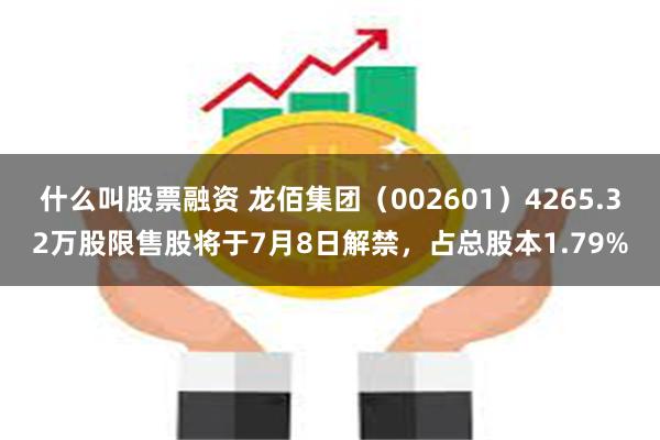 什么叫股票融资 龙佰集团（002601）4265.32万股限售股将于7月8日解禁，占总股本1.79%