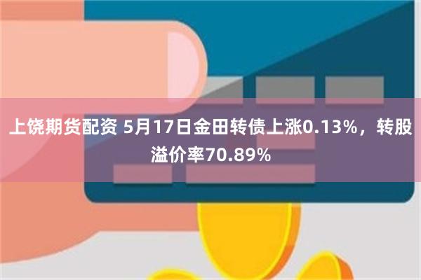 上饶期货配资 5月17日金田转债上涨0.13%，转股溢价率70.89%