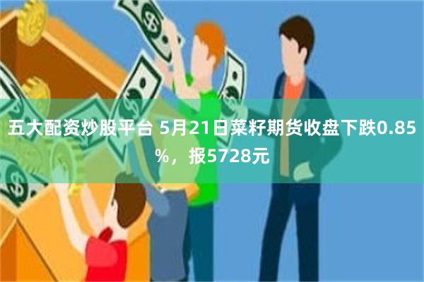 五大配资炒股平台 5月21日菜籽期货收盘下跌0.85%，报5728元