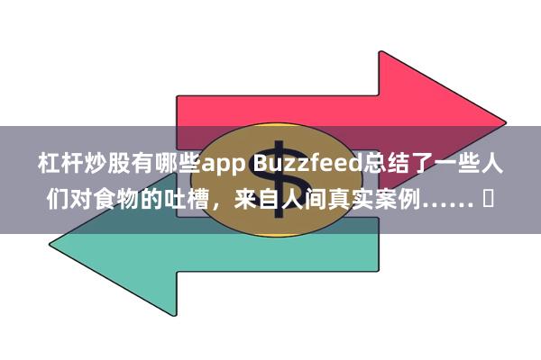 杠杆炒股有哪些app Buzzfeed总结了一些人们对食物的吐槽，来自人间真实案例…… ​