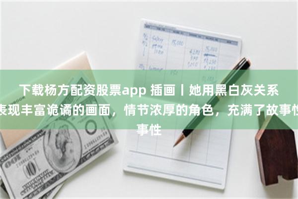 下载杨方配资股票app 插画丨她用黑白灰关系表现丰富诡谲的画面，情节浓厚的角色，充满了故事性