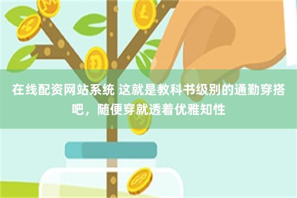 在线配资网站系统 这就是教科书级别的通勤穿搭吧，随便穿就透着优雅知性