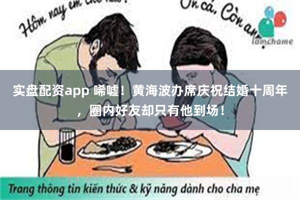 实盘配资app 唏嘘！黄海波办席庆祝结婚十周年，圈内好友却只有他到场！