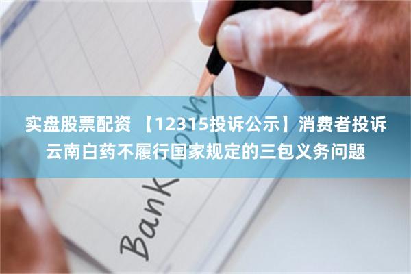 实盘股票配资 【12315投诉公示】消费者投诉云南白药不履行国家规定的三包义务问题