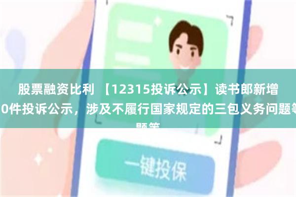 股票融资比利 【12315投诉公示】读书郎新增10件投诉公示，涉及不履行国家规定的三包义务问题等