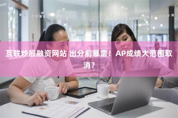 互联炒股融资网站 出分前暴雷！AP成绩大范围取消？