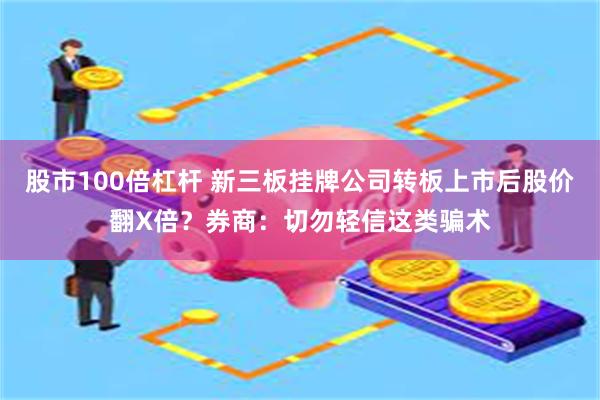 股市100倍杠杆 新三板挂牌公司转板上市后股价翻X倍？券商：切勿轻信这类骗术