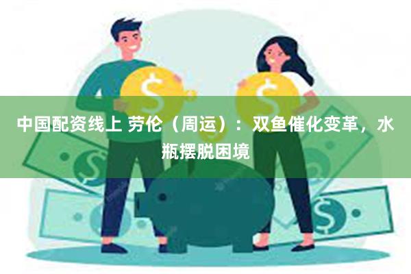 中国配资线上 劳伦（周运）：双鱼催化变革，水瓶摆脱困境