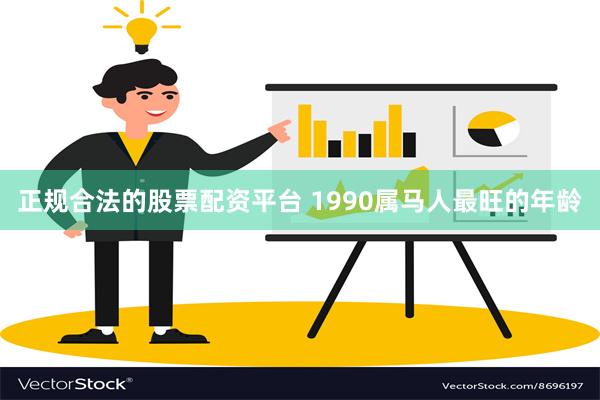 正规合法的股票配资平台 1990属马人最旺的年龄