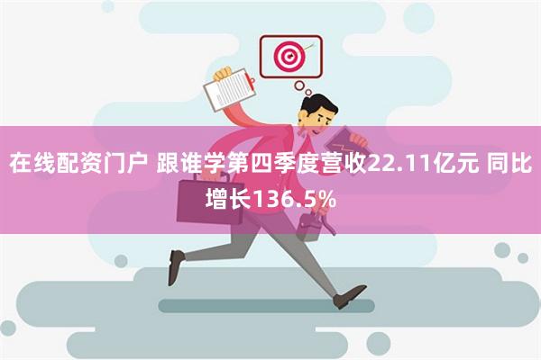 在线配资门户 跟谁学第四季度营收22.11亿元 同比增长136.5%