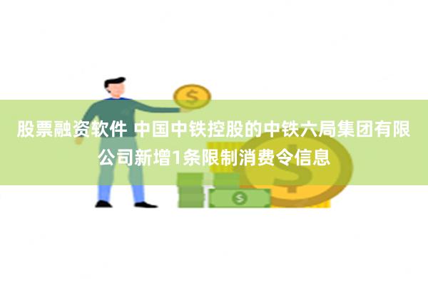 股票融资软件 中国中铁控股的中铁六局集团有限公司新增1条限制消费令信息