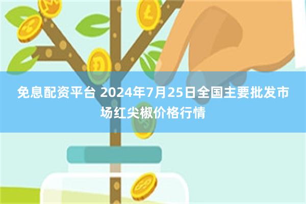 免息配资平台 2024年7月25日全国主要批发市场红尖椒价格行情