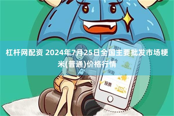 杠杆网配资 2024年7月25日全国主要批发市场粳米(普通)价格行情