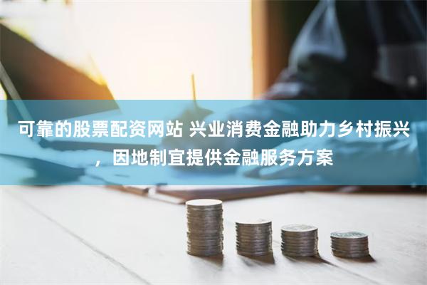 可靠的股票配资网站 兴业消费金融助力乡村振兴，因地制宜提供金融服务方案