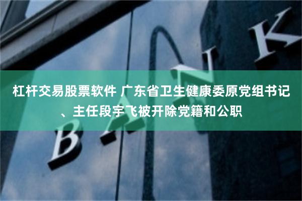 杠杆交易股票软件 广东省卫生健康委原党组书记、主任段宇飞被开除党籍和公职