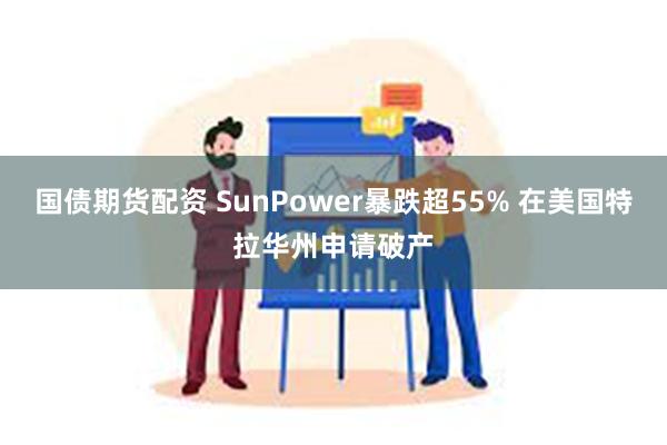 国债期货配资 SunPower暴跌超55% 在美国特拉华州申请破产