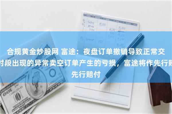 合规黄金炒股网 富途：夜盘订单撤销导致正常交易时段出现的异常卖空订单产生的亏损，富途将作先行赔付