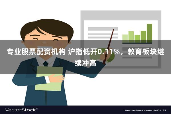 专业股票配资机构 沪指低开0.11%，教育板块继续冲高