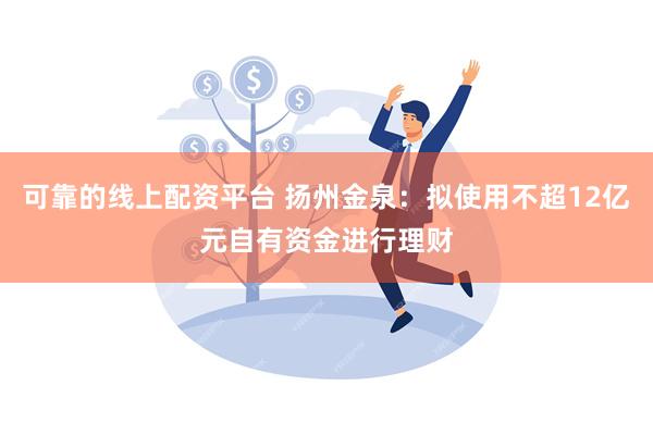 可靠的线上配资平台 扬州金泉：拟使用不超12亿元自有资金进行