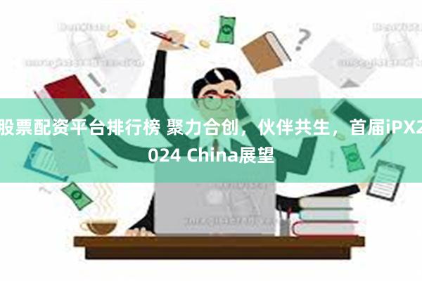 股票配资平台排行榜 聚力合创，伙伴共生，首届iPX2024 