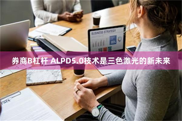 券商B杠杆 ALPD5.0技术是三色激光的新未来