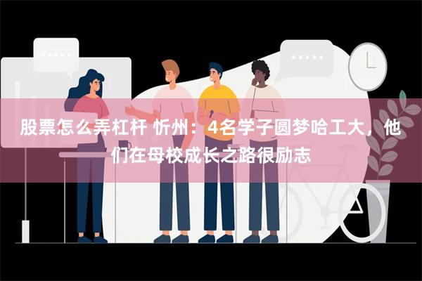 股票怎么弄杠杆 忻州：4名学子圆梦哈工大，他们在母校成长之路