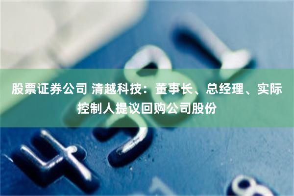 股票证券公司 清越科技：董事长、总经理、实际控制人提议回购公