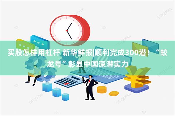 买股怎样用杠杆 新华鲜报|顺利完成300潜！“蛟龙号”彰显中