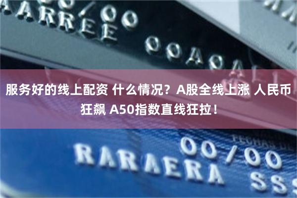 服务好的线上配资 什么情况？A股全线上涨 人民币狂飙 A50指数直线狂拉！