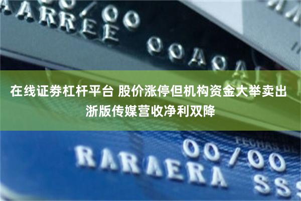 在线证劵杠杆平台 股价涨停但机构资金大举卖出 浙版传媒营收净利双降