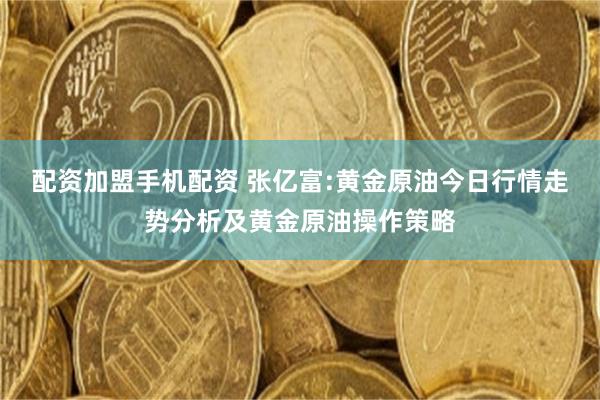 配资加盟手机配资 张亿富:黄金原油今日行情走势分析及黄金原油操作策略