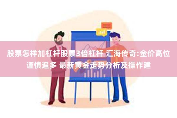 股票怎样加杠杆股票3倍杠杆 汇海传奇:金价高位谨慎追多 最新黄金走势分析及操作建