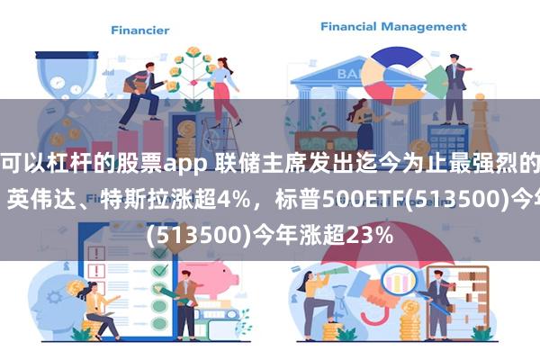 可以杠杆的股票app 联储主席发出迄今为止最强烈的降息信号，英伟达、特斯拉涨超4%，标普500ETF(513500)今年涨超23%