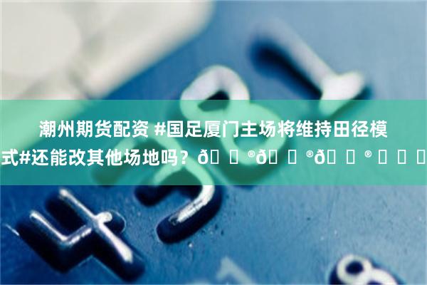 潮州期货配资 #国足厦门主场将维持田径模式#还能改其他场地吗？😮😮😮 ​​​