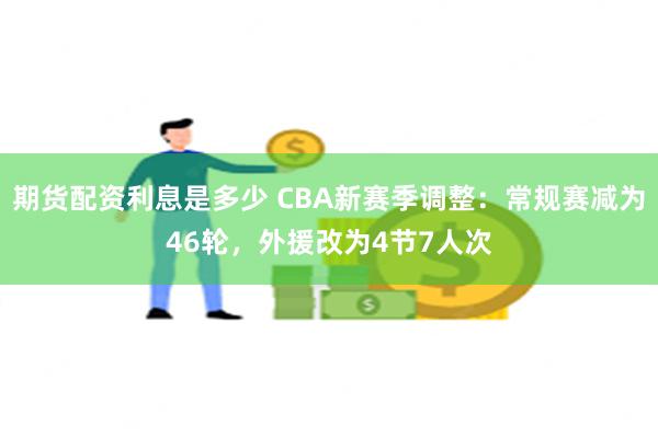 期货配资利息是多少 CBA新赛季调整：常规赛减为46轮，外援改为4节7人次