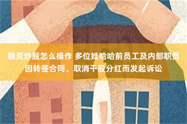 融资炒股怎么操作 多位娃哈哈前员工及内部职员因转签合同、取消干股分红而发起诉讼