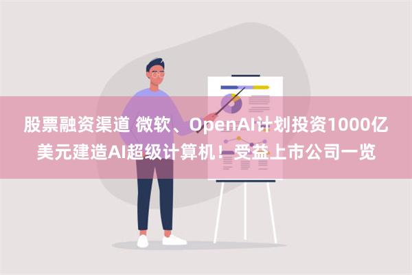 股票融资渠道 微软、OpenAI计划投资1000亿美元建造AI超级计算机！受益上市公司一览