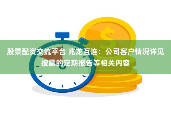 股票配资交流平台 兆龙互连：公司客户情况详见披露的定期报告等相关内容