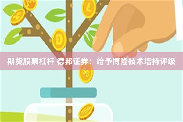 期货股票杠杆 德邦证券：给予博隆技术增持评级