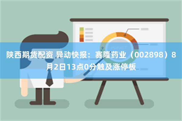 陕西期货配资 异动快报：赛隆药业（002898）8月2日13点0分触及涨停板