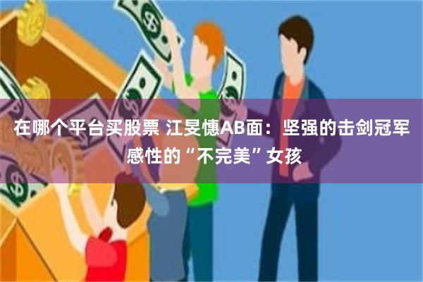 在哪个平台买股票 江旻憓AB面：坚强的击剑冠军 感性的“不完