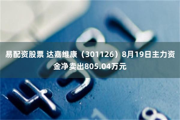 易配资股票 达嘉维康（301126）8月19日主力资金净卖出805.04万元