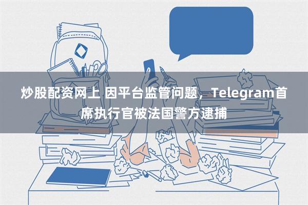 炒股配资网上 因平台监管问题，Telegram首席执行官被法