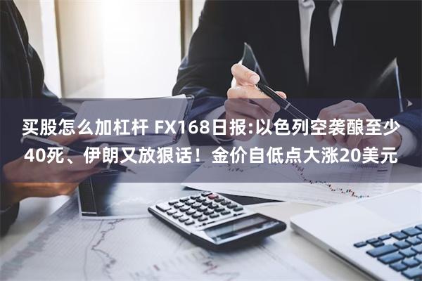 买股怎么加杠杆 FX168日报:以色列空袭酿至少40死、伊朗又放狠话！金价自低点大涨20美元