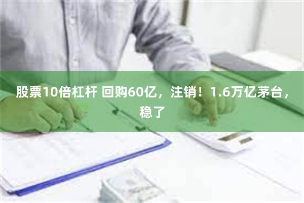 股票10倍杠杆 回购60亿，注销！1.6万亿茅台，稳了