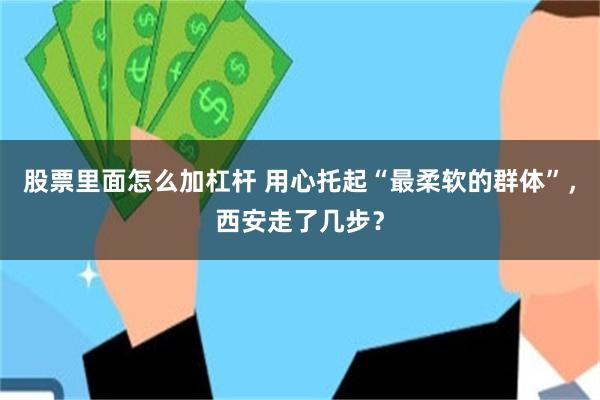 股票里面怎么加杠杆 用心托起“最柔软的群体”，西安走了几步？