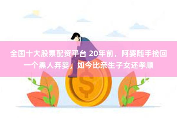 全国十大股票配资平台 20年前，阿婆随手捡回一个黑人弃婴，如