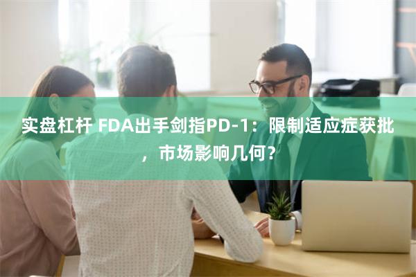 实盘杠杆 FDA出手剑指PD-1：限制适应症获批，市场影响几