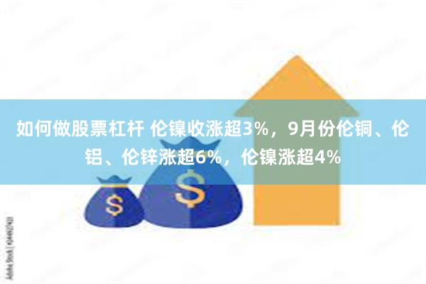 如何做股票杠杆 伦镍收涨超3%，9月份伦铜、伦铝、伦锌涨超6%，伦镍涨超4%