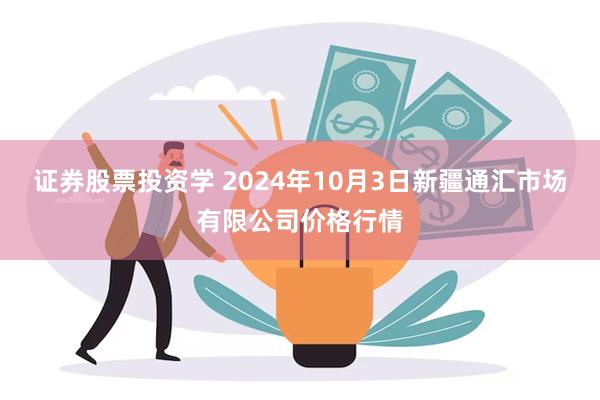 证券股票投资学 2024年10月3日新疆通汇市场有限公司价格行情